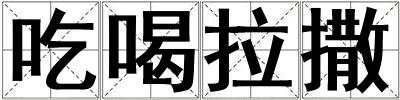 成語吃喝拉撒 吃喝拉撒